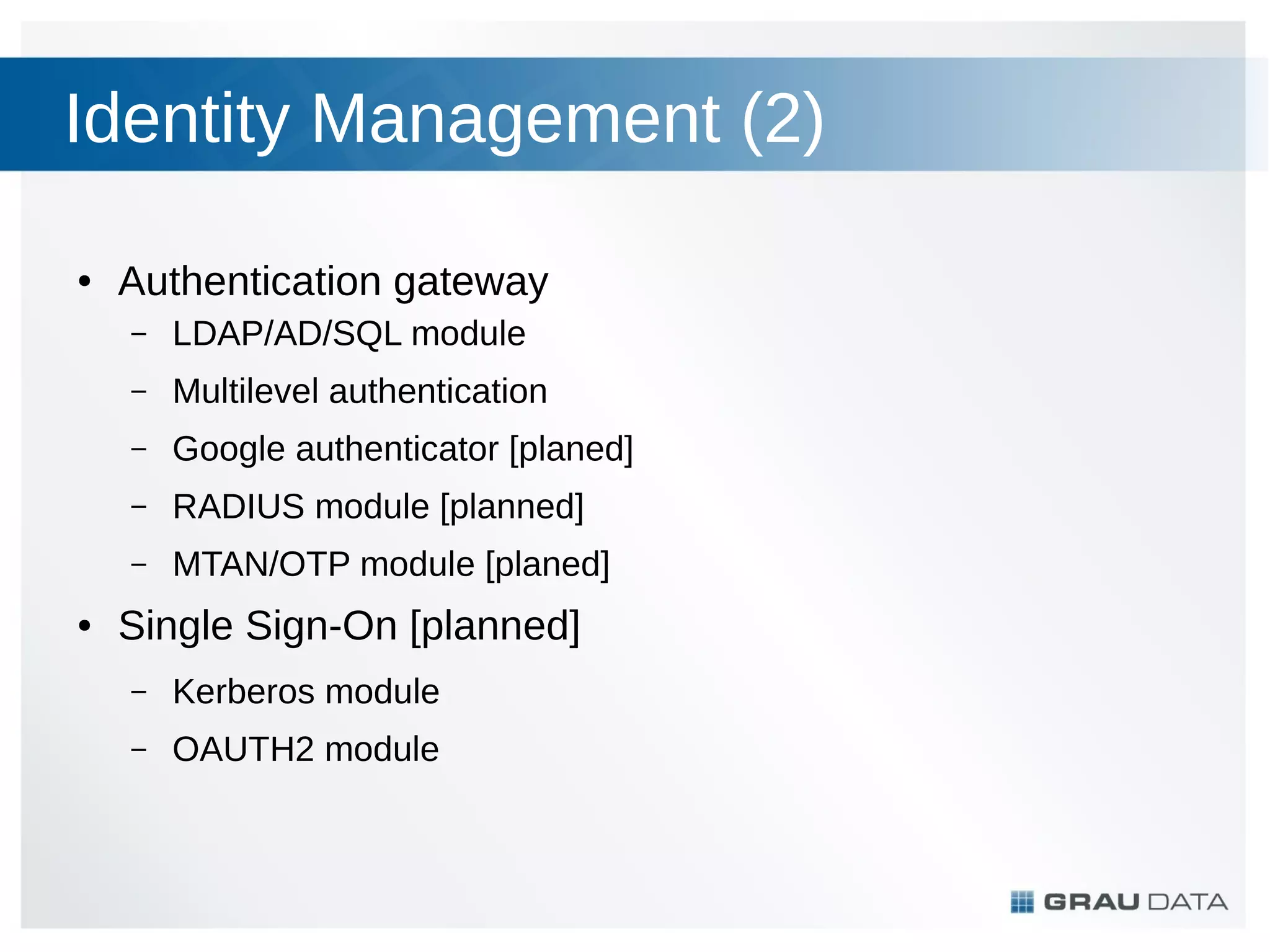 Identity Management (2)
●

Authentication gateway
–
–

Multilevel authentication

–

Google authenticator [planed]

–

RADIUS module [planned]

–
●

LDAP/AD/SQL module

MTAN/OTP module [planed]

Single Sign-On [planned]
–

Kerberos module

–

OAUTH2 module

 