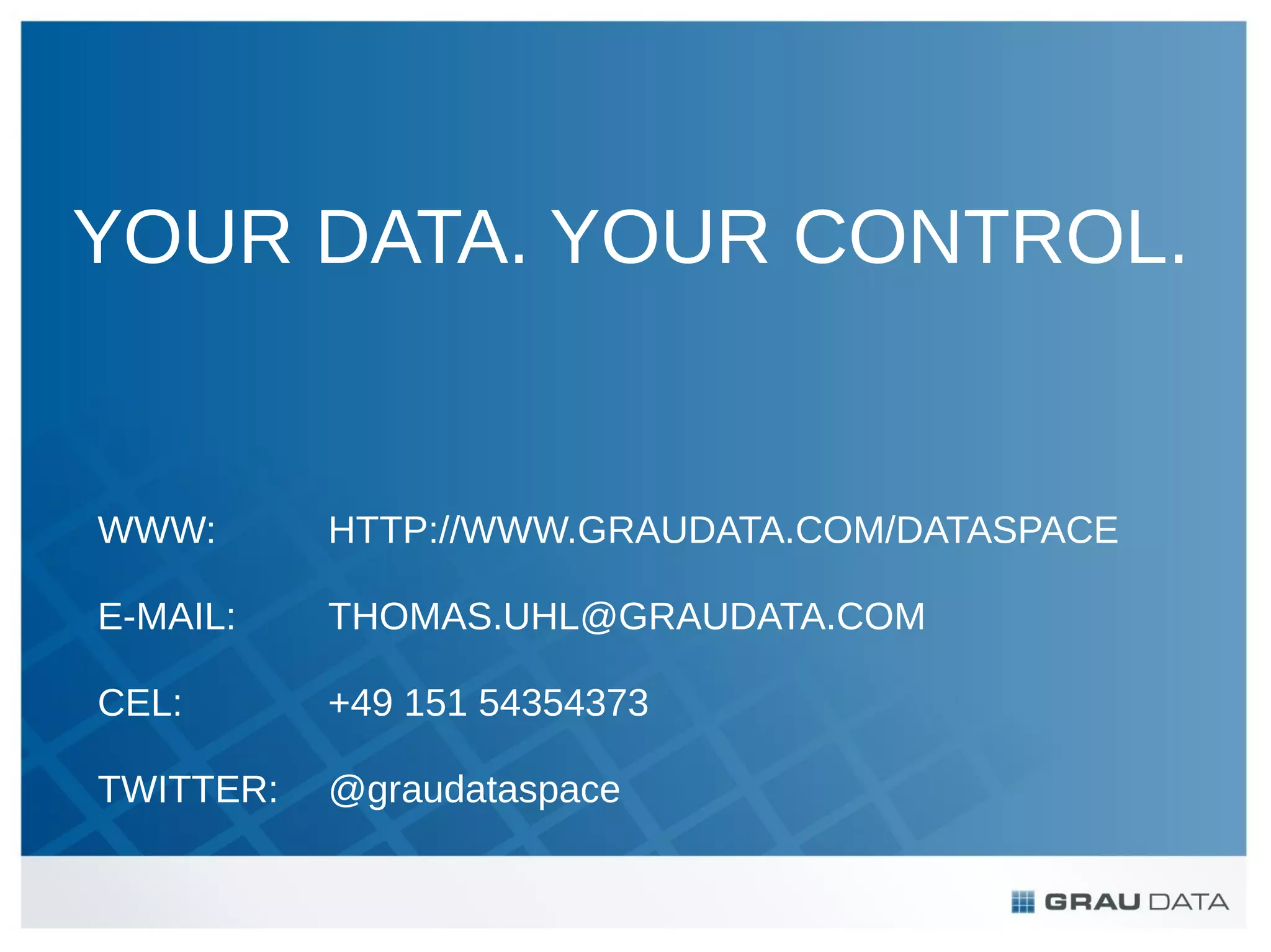 YOUR DATA. YOUR CONTROL.

WWW:

HTTP://WWW.GRAUDATA.COM/DATASPACE

E-MAIL:

THOMAS.UHL@GRAUDATA.COM

CEL:

+49 151 54354373

TWITTER:

@graudataspace

 