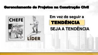 Gerenciamento de Projetos na Construção Civil
Em vez de seguir a
TENDÊNCIA
SEJA A TENDÊNCIA
 