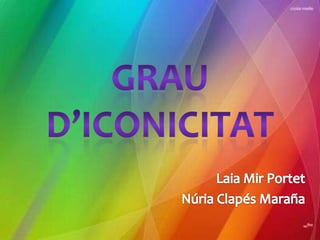 GRAU D’ICONICITAT Laia Mir Portet   Núria Clapés Maraña 