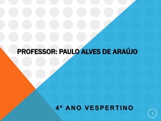 PROFESSOR: PAULO ALVES DE ARAÚJO
4º ANO VESPERTINO
1
 
