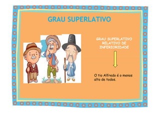 GRAU SUPERLATIVO

            GRAU SUPERLATIVO
               RELATIVO DE
             INFERIORIDADE




           O tio Alfredo é o menos
           alto de todos.
 