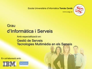 Escola Universitària d’Informàtica Tomàs Cerdà
                                                             www.eug.es




      Grau
      d’Informàtica i Serveis
                Amb especialització en:
                Gestió de Serveis
                Tecnologies Multimèdia en els Serveis



En col·laboració amb:
 