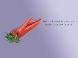 Morcovii s-au inmuiat si au devenit usor de sfaramat. 