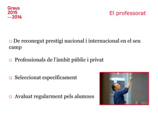 El professorat
□ De reconegut prestigi nacional i internacional en el seu
camp
□ Professionals de l’àmbit públic i privat
□ Seleccionat específicament
□ Avaluat regularment pels alumnes
 