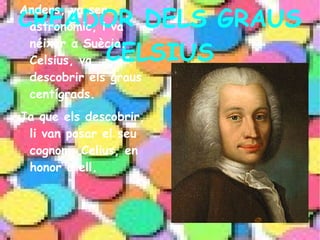 CREADOR DELS GRAUS CELSIUS Anders, va ser astronòmic , i va  néixer  a  Suècia.  Celsius, va descobrir  els   graus  centígrads. 
