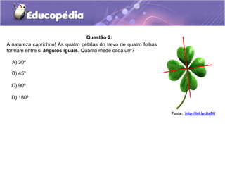 Questão 2:
A) 30º
B) 45º
C) 90º
D) 180º
A natureza caprichou! As quatro pétalas do trevo de quatro folhas
formam entre si ângulos iguais. Quanto mede cada um?
Fonte: http://bit.ly/JiaDlI
 