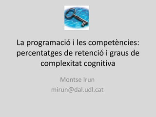 La programació i les competències:
percentatges de retenció i graus de
       complexitat cognitiva
            Montse Irun
         mirun@dal.udl.cat
 