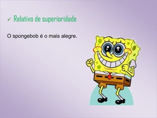    Relativo de superioridade

O spongebob é o mais alegre.
 