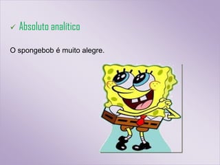    Absoluto analítico

O spongebob é muito alegre.
 