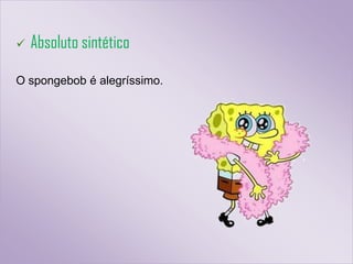    Absoluto sintético

O spongebob é alegríssimo.
 