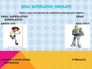 Indica o grau mais elevado da caraterística expressa pelo objetivo.
GRAU SUPERLATIVO                                                         GRAU
  SUPERLATIVO
ABSOLUTO                                                                 ANALITICO
  SINTÉTICO




A Beatriz é muito bonita.                                            O Manuel é
   bonitíssimo.
 