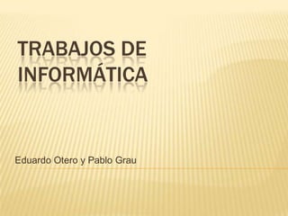 TRABAJOS DE
INFORMÁTICA


Eduardo Otero y Pablo Grau
 