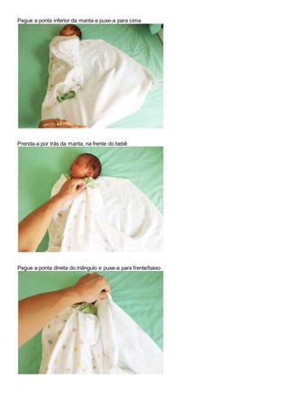 Pegue a ponta inferior da manta e puxe-a para cima 
Prenda-a por trás da manta, na frente do bebê 
Pegue a ponta direita do triângulo e puxe-a para frente/baixo 
 