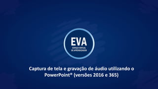 Captura de tela e gravação de áudio utilizando o
PowerPoint® (versões 2016 e 365)
 