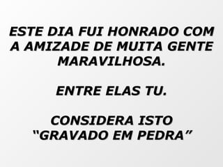 ESTE DIA FUI HONRADO COM A AMIZADE DE MUITA GENTE MARAVILHOSA. ENTRE ELAS TU. CONSIDERA ISTO “ GRAVADO EM PEDRA” 