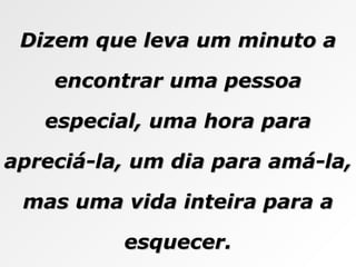 Dizem que leva um minuto a encontrar uma pessoa especial, uma hora para apreciá-la, um dia para amá-la, mas uma vida inteira para a esquecer. 
