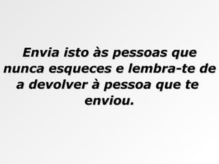 Envia isto às pessoas que nunca esqueces e lembra-te de a devolver à pessoa que te  enviou. 