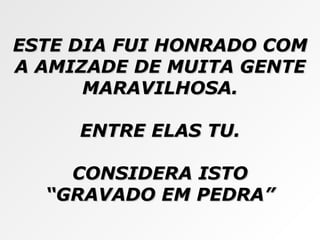 ESTE DIA FUI HONRADO COM A AMIZADE DE MUITA GENTE MARAVILHOSA. ENTRE ELAS TU. CONSIDERA ISTO “ GRAVADO EM PEDRA” 