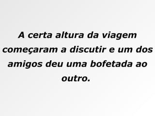 A certa altura da viagem começaram a discutir e um dos amigos deu uma bofetada ao outro.  