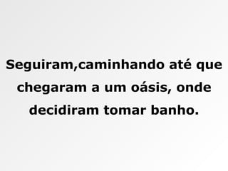 Seguiram,caminhando até que chegaram a um oásis, onde decidiram tomar banho. 