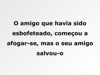 O amigo que havia sido esbofeteado, começou a afogar-se, mas o seu amigo salvou-o 