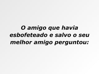 O amigo que havia esbofeteado e salvo o seu melhor amigo perguntou: 