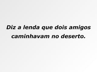 Diz a lenda que dois amigos caminhavam no deserto. 