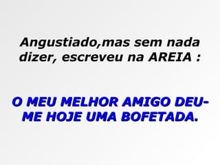 Angustiado,mas sem nada dizer, escreveu na AREIA : O MEU MELHOR AMIGO DEU-ME HOJE UMA BOFETADA. 