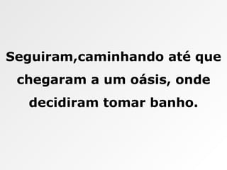 Seguiram,caminhando até que chegaram a um oásis, onde decidiram tomar banho. 