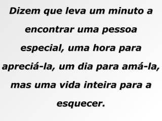 Dizem que leva um minuto a encontrar uma pessoa especial, uma hora para apreciá-la, um dia para amá-la, mas uma vida inteira para a esquecer. 