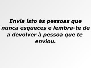 Envia isto às pessoas que nunca esqueces e lembra-te de a devolver à pessoa que te  enviou. 