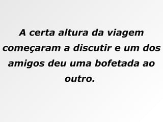 A certa altura da viagem começaram a discutir e um dos amigos deu uma bofetada ao outro.  