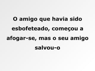 O amigo que havia sido esbofeteado, começou a afogar-se, mas o seu amigo salvou-o 