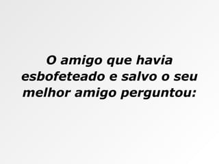 O amigo que havia esbofeteado e salvo o seu melhor amigo perguntou: 