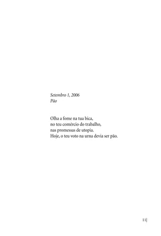 11|
Setembro 1, 2006
Pão
Olha a fome na tua bica,
no teu comércio do trabalho,
nas promessas de utopia.
Hoje, o teu voto na urna devia ser pão.
 