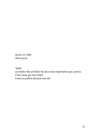 21|
Janeiro 27, 2008
Sobre poesia
Tenho
na minha vida um bilião de coisas mais importantes que a poesia.
E das coisas que não tenho?
Como as poderia alcançar sem ela?
 