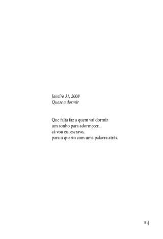 51|
Janeiro 31, 2008
Quase a dormir
Que falta faz a quem vai dormir
um sonho para adormecer...
cá vou eu, escravo,
para o quarto com uma palavra atrás.
 