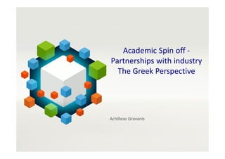 Academic Spin off -
Partnerships with industry
The Greek Perspective
Achilleas Gravanis
 