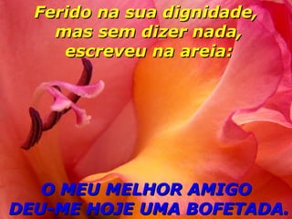 Ferido na sua dignidade,  mas sem dizer nada,  escreveu na areia: O MEU MELHOR AMIGO  DEU-ME HOJE UMA BOFETADA. 