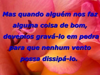 Mas quando alguém nos faz alguma coisa de bom,  devemos gravá-lo em pedra para que nenhum vento possa dissipá-lo.  
