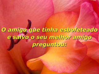 O amigo que tinha esbofeteado e salvo o seu melhor amigo preguntou: 