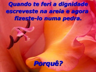 Quando te feri a dignidade escreveste na areia e agora  fizeste-lo numa pedra. Porquê? 