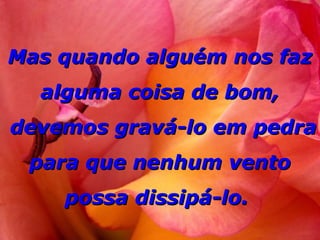 Mas quando alguém nos faz
  alguma coisa de bom,
devemos gravá-lo em pedra
 para que nenhum vento
    possa dissipá-lo.
 