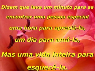 Dizem que leva um minuto para se

 encontrar uma pessoa especial

  uma hora para apreciá-la,

    um dia para amá-la,

Mas uma vida inteira para

        esquecê-la.
 