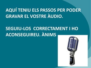 AQUÍ TENIU ELS PASSOS PER PODER
GRAVAR EL VOSTRE ÀUDIO.
SEGUIU-LOS CORRECTAMENT I HO
ACONSEGUIREU. ÀNIMS

 