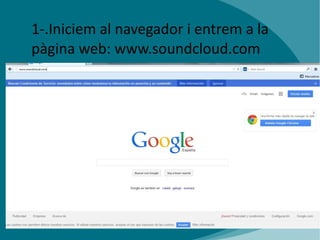 1-.Iniciem al navegador i entrem a la
pàgina web: www.soundcloud.com

 