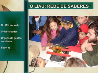 O LIAU: REDE DE SABERESO LIAU: REDE DE SABERES
O LIAU em rede:O LIAU em rede:
UniversidadesUniversidades
Órgãos de gestãoÓrgãos de gestão
ambiental,ambiental,
EscolasEscolas
 