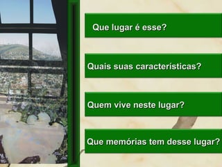 Quem vive neste lugar?Quem vive neste lugar?
Quais suas características?Quais suas características?
Que lugar é esse?Que lugar é esse?
Que memórias tem desse lugar?Que memórias tem desse lugar?
 