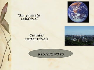 Um planeta
saudável
Cidades
sustentáveis
RESILIENTES
 